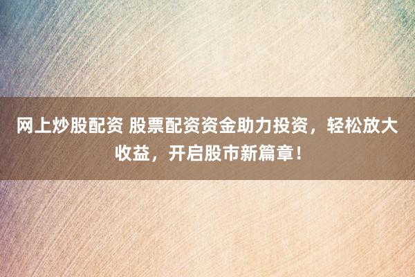 网上炒股配资 股票配资资金助力投资，轻松放大收益，开启股市新篇章！
