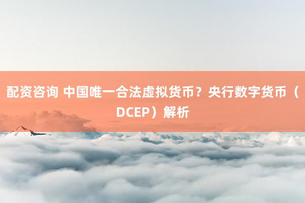配资咨询 中国唯一合法虚拟货币？央行数字货币（DCEP）解析
