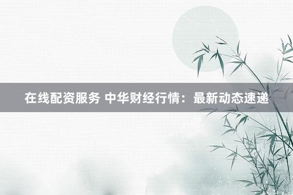 在线配资服务 中华财经行情：最新动态速递