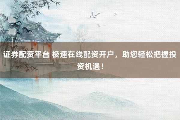 证券配资平台 极速在线配资开户，助您轻松把握投资机遇！
