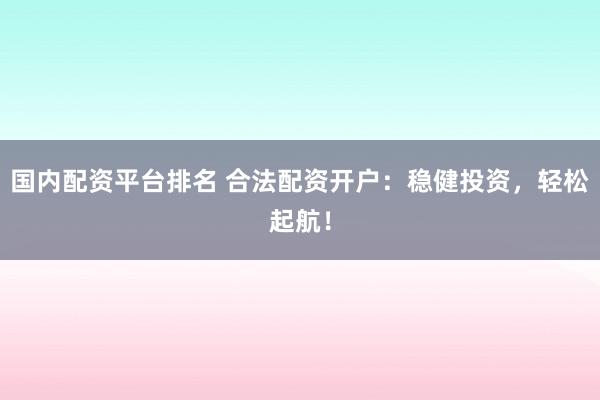 国内配资平台排名 合法配资开户：稳健投资，轻松起航！