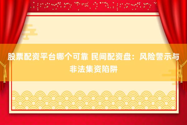 股票配资平台哪个可靠 民间配资盘：风险警示与非法集资陷阱