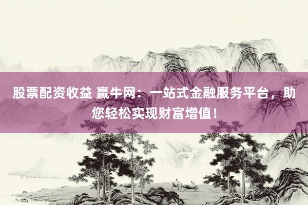 股票配资收益 赢牛网：一站式金融服务平台，助您轻松实现财富增值！