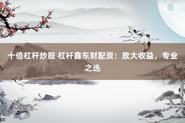 十倍杠杆炒股 杠杆鑫东财配资：放大收益，专业之选