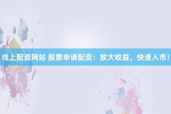 线上配资网站 股票申请配资：放大收益，快速入市！