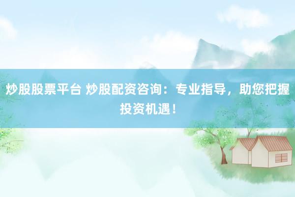 炒股股票平台 炒股配资咨询：专业指导，助您把握投资机遇！